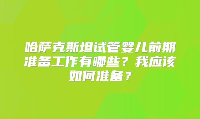 哈萨克斯坦试管婴儿前期准备工作有哪些？我应该如何准备？