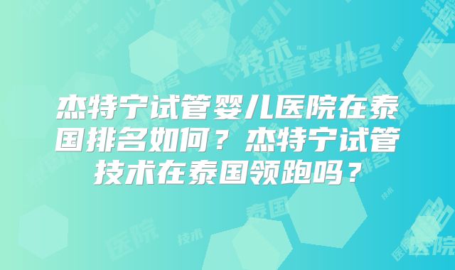 杰特宁试管婴儿医院在泰国排名如何？杰特宁试管技术在泰国领跑吗？
