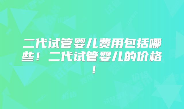 二代试管婴儿费用包括哪些！二代试管婴儿的价格！