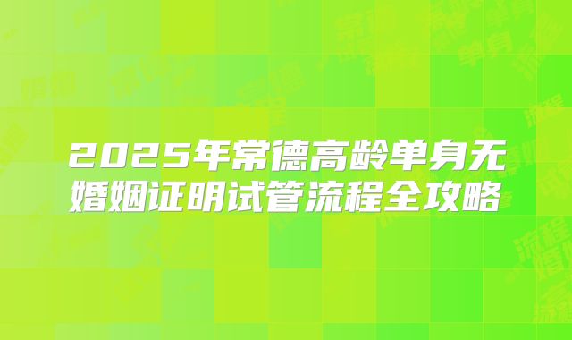 2025年常德高龄单身无婚姻证明试管流程全攻略