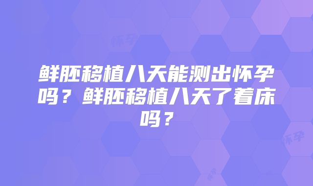 鲜胚移植八天能测出怀孕吗？鲜胚移植八天了着床吗？