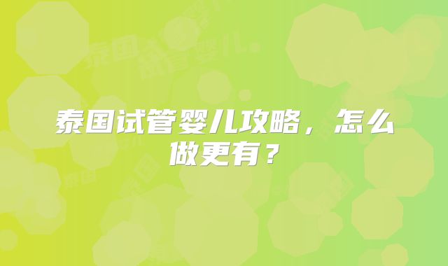 泰国试管婴儿攻略，怎么做更有？