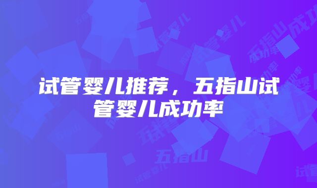 试管婴儿推荐，五指山试管婴儿成功率