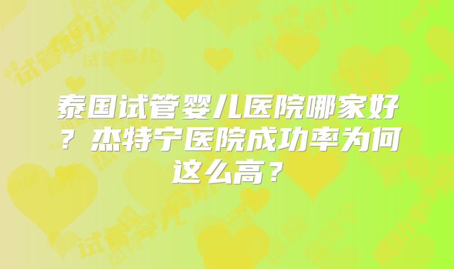 泰国试管婴儿医院哪家好?杰特宁医院成功率为何这么高?