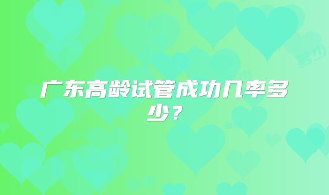 广东高龄试管成功几率多少？