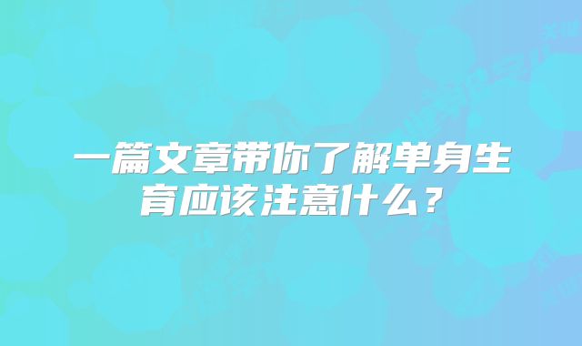 一篇文章带你了解单身生育应该注意什么？