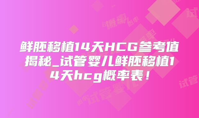 鲜胚移植14天HCG参考值揭秘_试管婴儿鲜胚移植14天hcg概率表！