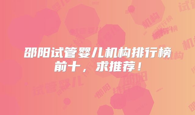邵阳试管婴儿机构排行榜前十，求推荐！