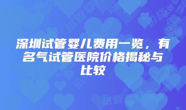 深圳试管婴儿费用一览,有名气试管医院价格揭秘与比较