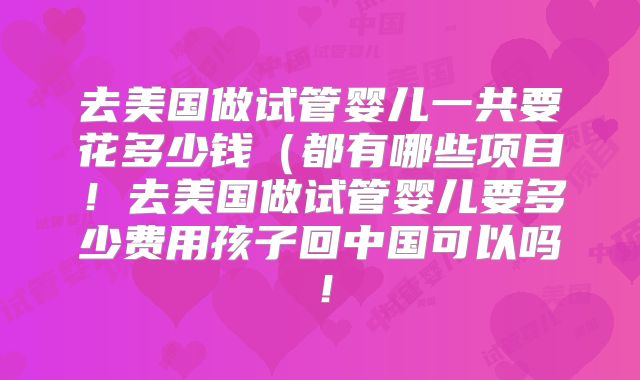 去美国做试管婴儿一共要花多少钱（都有哪些项目！去美国做试管婴儿要多少费用孩子回中国可以吗！