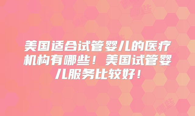 美国适合试管婴儿的医疗机构有哪些！美国试管婴儿服务比较好！