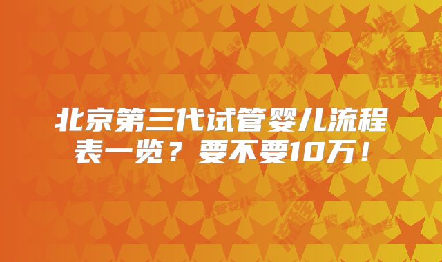 北京第三代试管婴儿流程表一览？要不要10万！