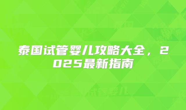 泰国试管婴儿攻略大全，2025最新指南