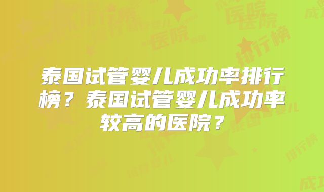 泰国试管婴儿成功率排行榜?泰国试管婴儿成功率较高的医院?