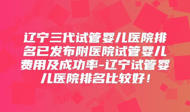 辽宁三代试管婴儿医院排名已发布附医院试管婴儿费用及成功率-辽宁试管婴儿医院排名比较好!