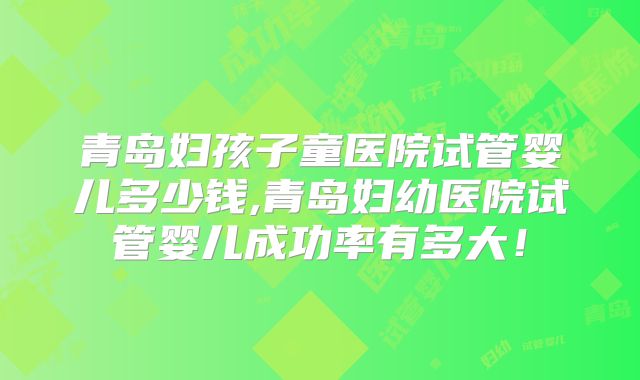 青岛妇孩子童医院试管婴儿多少钱,青岛妇幼医院试管婴儿成功率有多大!