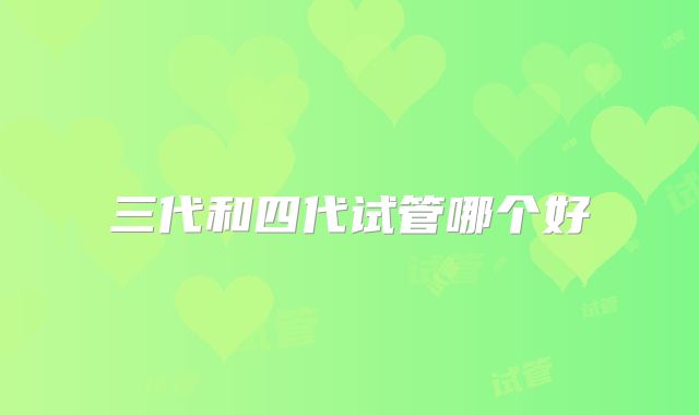 三代和四代试管哪个好