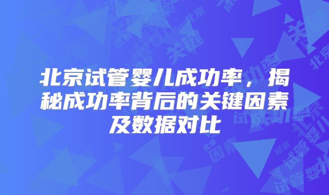 北京试管婴儿成功率，揭秘成功率背后的关键因素及数据对比