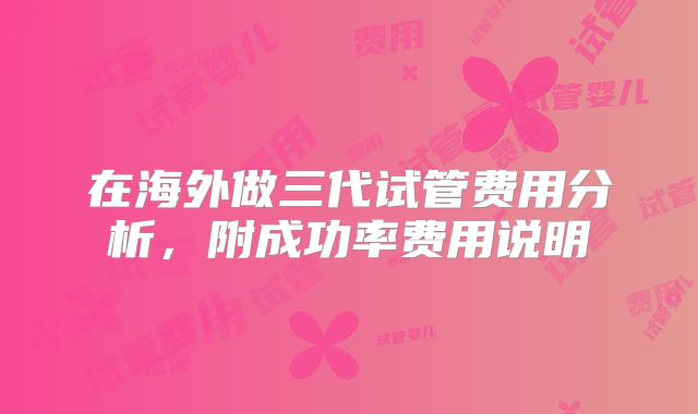 在海外做三代试管费用分析，附成功率费用说明
