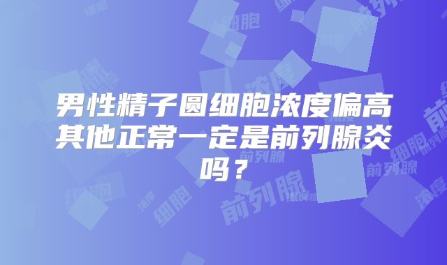 男性精子圆细胞浓度偏高其他正常一定是前列腺炎吗?