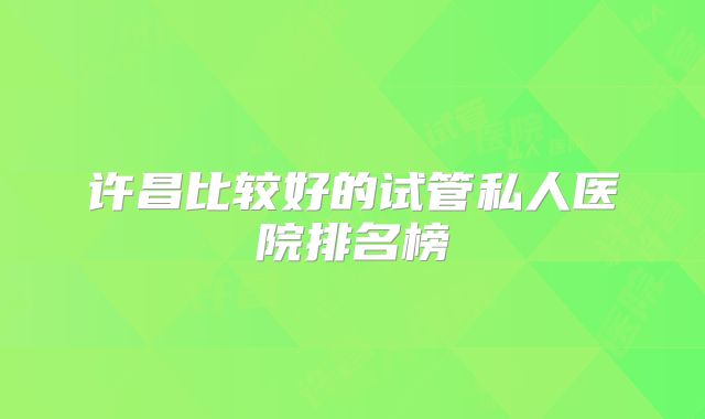 许昌比较好的试管私人医院排名榜