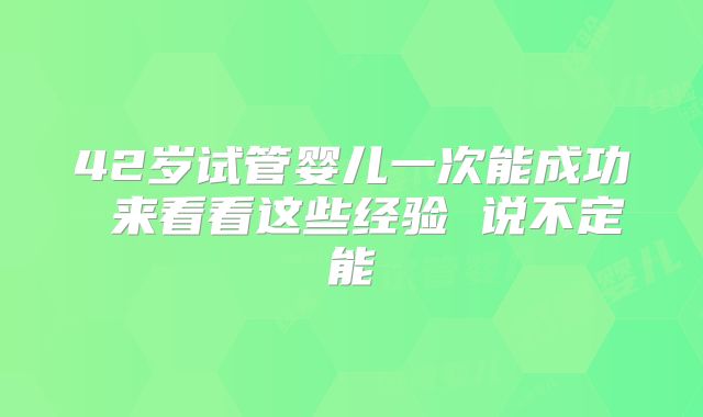 42岁试管婴儿一次能成功 来看看这些经验 说不定能
