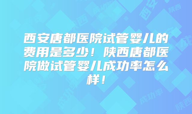 西安唐都医院试管婴儿的费用是多少!陕西唐都医院做试管婴儿成功率怎么样!