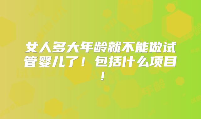 女人多大年龄就不能做试管婴儿了！包括什么项目！