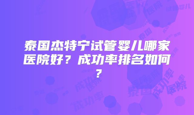 泰国杰特宁试管婴儿哪家医院好？成功率排名如何？
