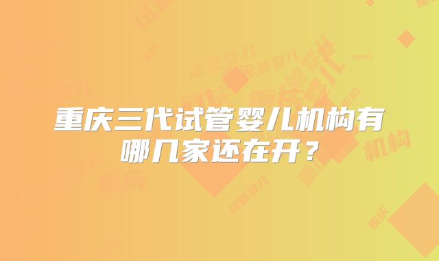 重庆三代试管婴儿机构有哪几家还在开？