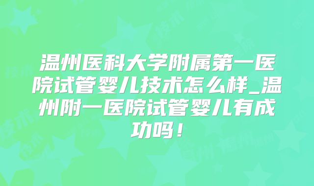 温州医科大学附属第一医院试管婴儿技术怎么样_温州附一医院试管婴儿有成功吗!