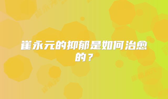 崔永元的抑郁是如何治愈的？