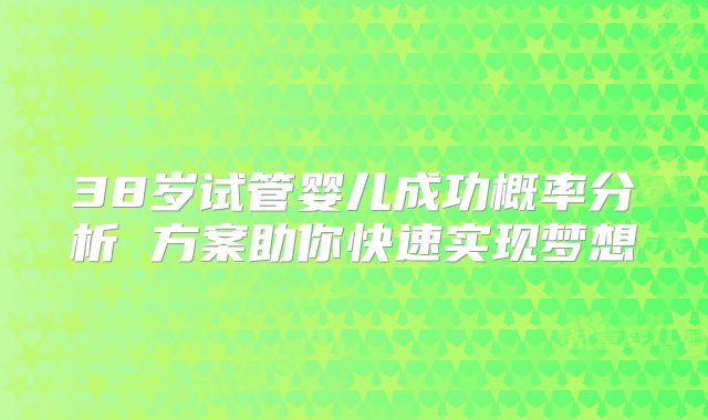 38岁试管婴儿成功概率分析 方案助你快速实现梦想