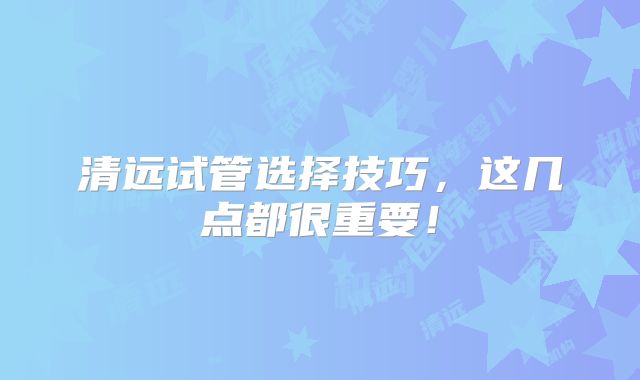清远试管选择技巧，这几点都很重要！