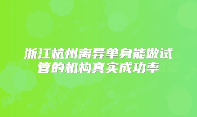 浙江杭州离异单身能做试管的机构真实成功率