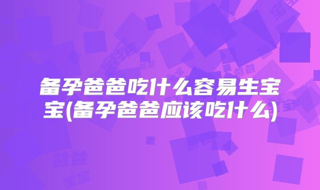 备孕爸爸吃什么容易生宝宝(备孕爸爸应该吃什么)