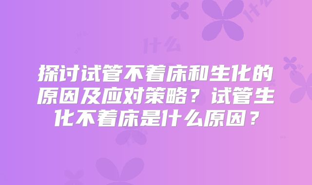 探讨试管不着床和生化的原因及应对策略？试管生化不着床是什么原因？
