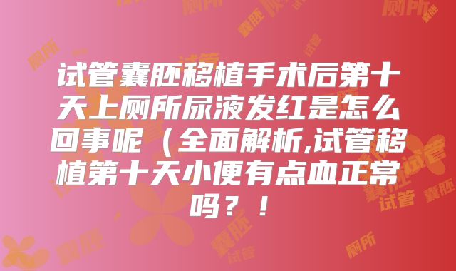试管囊胚移植手术后第十天上厕所尿液发红是怎么回事呢（全面解析,试管移植第十天小便有点血正常吗？！
