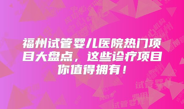 福州试管婴儿医院热门项目大盘点，这些诊疗项目你值得拥有！