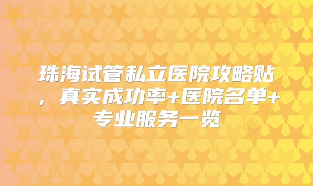 珠海试管私立医院攻略贴，真实成功率+医院名单+专业服务一览