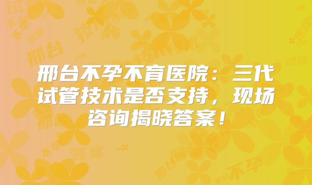 邢台不孕不育医院：三代试管技术是否支持，现场咨询揭晓答案！