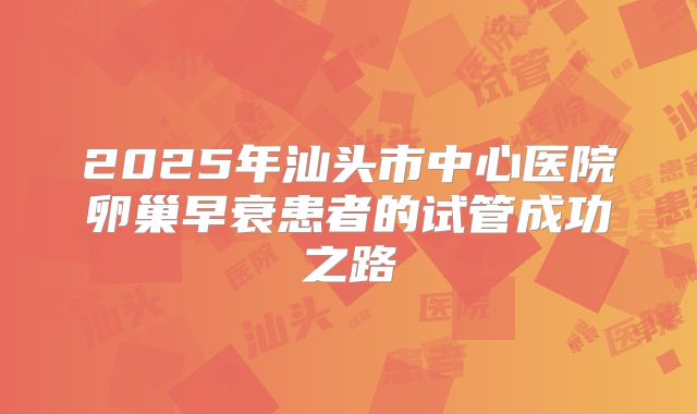 2025年汕头市中心医院卵巢早衰患者的试管成功之路