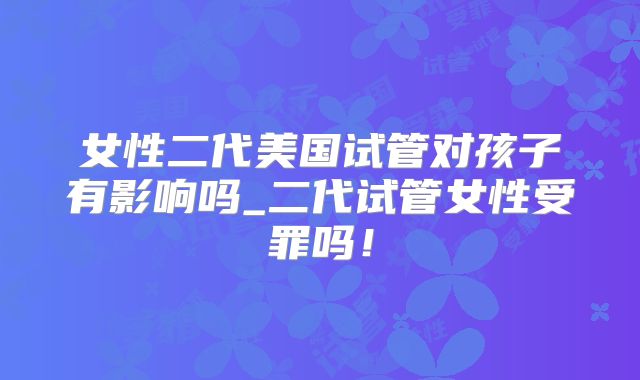 女性二代美国试管对孩子有影响吗_二代试管女性受罪吗！