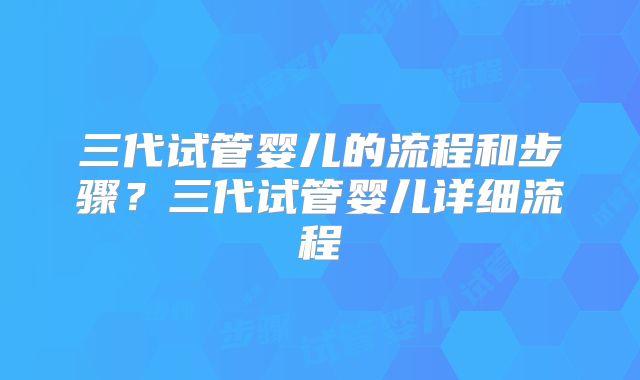 三代试管婴儿的流程和步骤?三代试管婴儿详细流程
