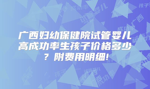 广西妇幼保健院试管婴儿高成功率生孩子价格多少?附费用明细!