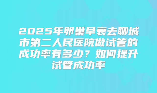 2025年卵巢早衰去聊城市第二人民医院做试管的成功率有多少？如何提升试管成功率