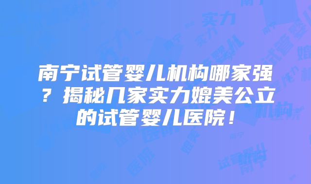 南宁试管婴儿机构哪家强？揭秘几家实力媲美公立的试管婴儿医院！
