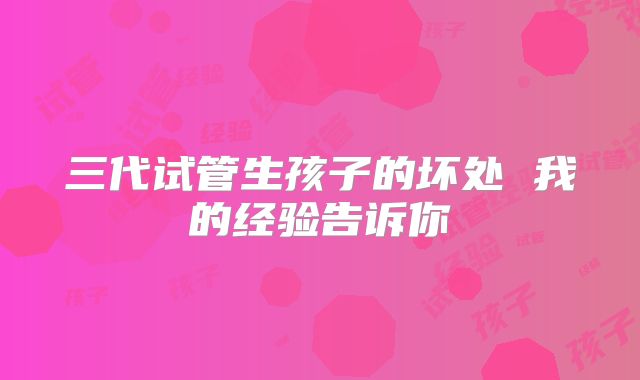 三代试管生孩子的坏处 我的经验告诉你