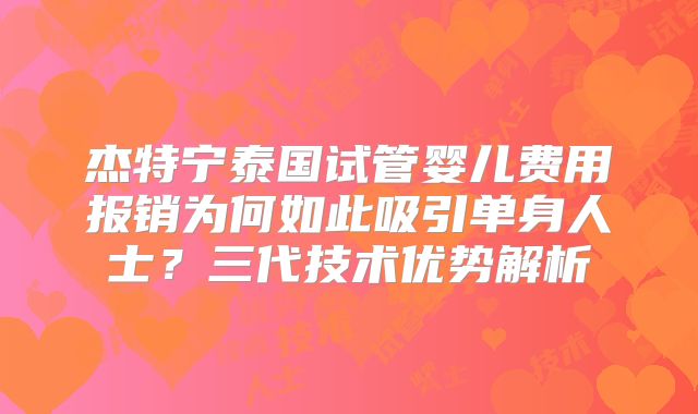 杰特宁泰国试管婴儿费用报销为何如此吸引单身人士？三代技术优势解析
