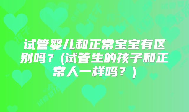 试管婴儿和正常宝宝有区别吗？(试管生的孩子和正常人一样吗？)